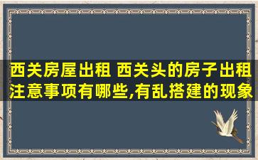 西关房屋出租 西关头的房子出租注意事项有哪些,有乱搭建的现象吗